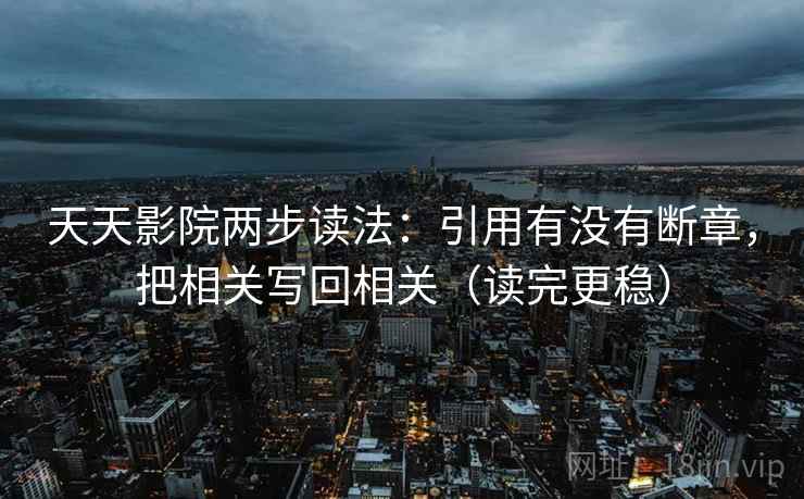 天天影院两步读法:引用有没有断章,把相关写回相关(读完更稳) 天天影院两步读法:引用有没有断章,把相关写回相关(读完更稳)