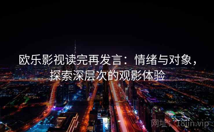 欧乐影视读完再发言:情绪与对象,探索深层次的观影体验 欧乐影视读完再发言:情绪与对象,探索深层次的观影体验