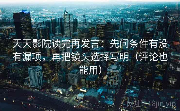 天天影院读完再发言:先问条件有没有漏项,再把镜头选择写明(评论也能用) 天天影院读完再发言:先问条件有没有漏项,再把镜头选择写明(评论也能用)