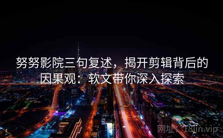 努努影院三句复述,揭开剪辑背后的因果观:软文带你深入探索 努努影院三句复述,揭开剪辑背后的因果观:软文带你深入探索