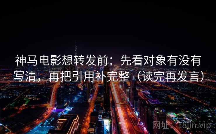 神马电影想转发前:先看对象有没有写清,再把引用补完整(读完再发言) 神马电影想转发前:先看对象有没有写清,再把引用补完整(读完再发言)