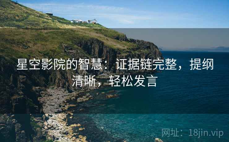 星空影院的智慧:证据链完整,提纲清晰,轻松发言 星空影院的智慧:证据链完整,提纲清晰,轻松发言