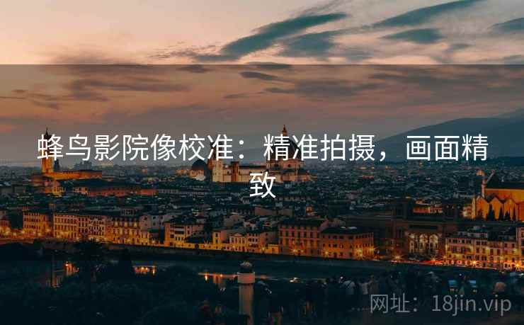 蜂鸟影院像校准:精准拍摄,画面精致 蜂鸟影院像校准:精准拍摄,画面精致