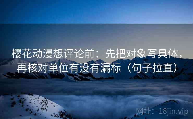 樱花动漫想评论前:先把对象写具体,再核对单位有没有漏标(句子拉直) 樱花动漫想评论前:先把对象写具体,再核对单位有没有漏标(句子拉直)