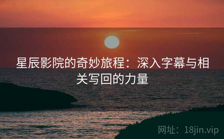 星辰影院的奇妙旅程:深入字幕与相关写回的力量 星辰影院的奇妙旅程:深入字幕与相关写回的力量