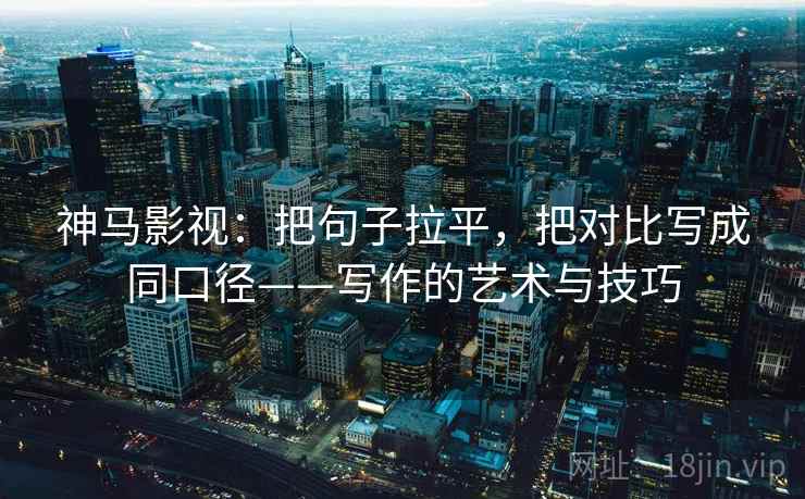 神马影视:把句子拉平,把对比写成同口径——写作的艺术与技巧 神马影视:把句子拉平,把对比写成同口径——写作的艺术与技巧