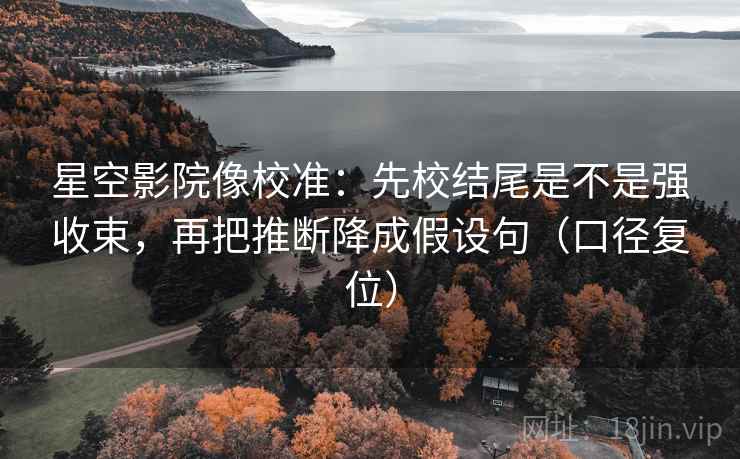 星空影院像校准:先校结尾是不是强收束,再把推断降成假设句(口径复位) 星空影院像校准:先校结尾是不是强收束,再把推断降成假设句(口径复位)