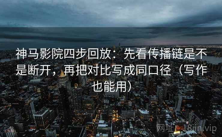 神马影院四步回放:先看传播链是不是断开,再把对比写成同口径(写作也能用) 神马影院四步回放:先看传播链是不是断开,再把对比写成同口径(写作也能用)
