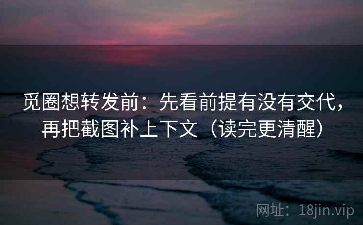 觅圈想转发前:先看前提有没有交代,再把截图补上下文(读完更清醒) 觅圈想转发前:先看前提有没有交代,再把截图补上下文(读完更清醒)