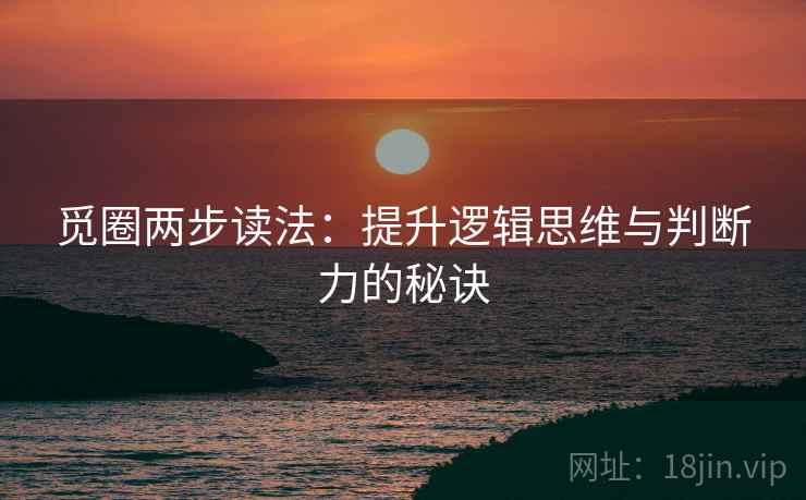 觅圈两步读法:提升逻辑思维与判断力的秘诀 觅圈两步读法:提升逻辑思维与判断力的秘诀