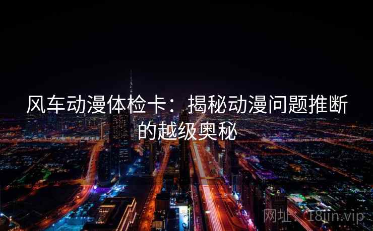 风车动漫体检卡:揭秘动漫问题推断的越级奥秘 风车动漫体检卡:揭秘动漫问题推断的越级奥秘