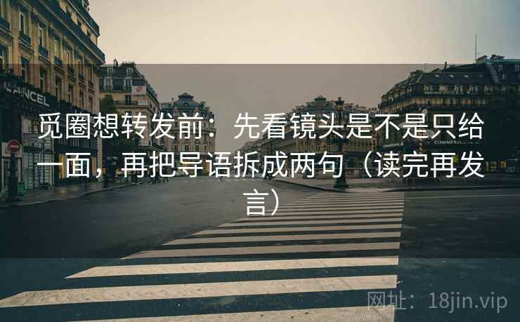 觅圈想转发前:先看镜头是不是只给一面,再把导语拆成两句(读完再发言) 觅圈想转发前:先看镜头是不是只给一面,再把导语拆成两句(读完再发言)