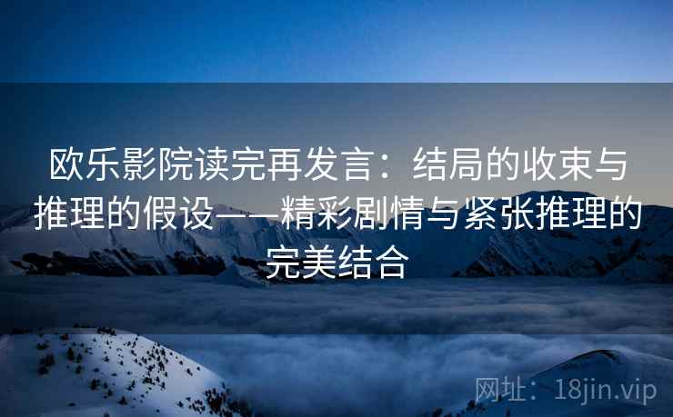 欧乐影院读完再发言:结局的收束与推理的假设——精彩剧情与紧张推理的完美结合 欧乐影院读完再发言:结局的收束与推理的假设——精彩剧情与紧张推理的完美结合