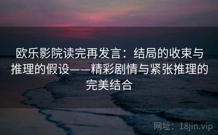 欧乐影院读完再发言:结局的收束与推理的假设——精彩剧情与紧张推理的完美结合 欧乐影院读完再发言:结局的收束与推理的假设——精彩剧情与紧张推理的完美结合